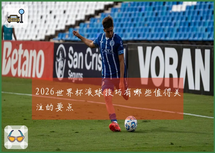 2026世界杯滚球技巧有哪些值得关注的要点