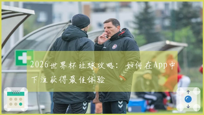 2026世界杯让球攻略：如何在App中下注获得最佳体验