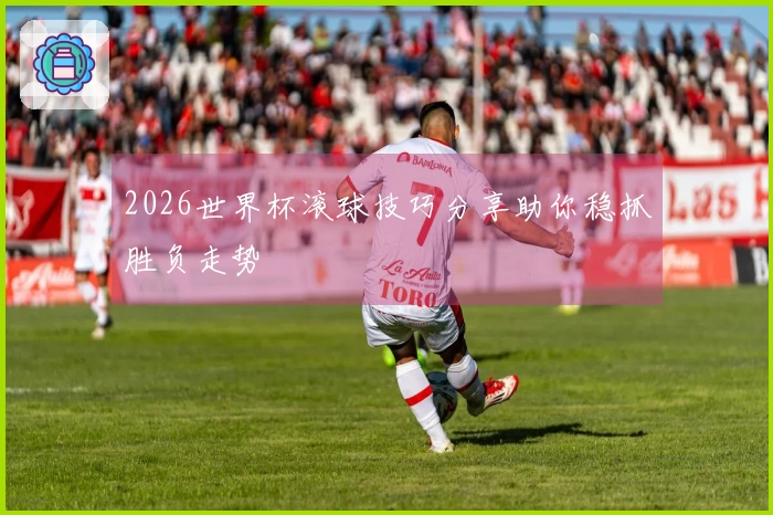 2026世界杯滚球技巧分享助你稳抓胜负走势