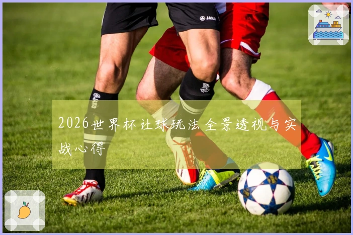2026世界杯让球玩法全景透视与实战心得