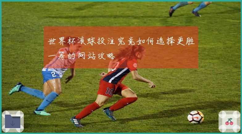 世界杯滚球投注究竟如何选择更胜一筹的网站攻略
