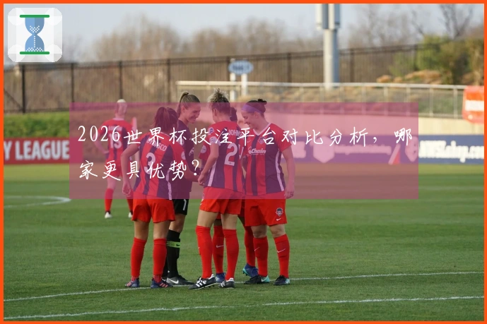 2026世界杯投注平台对比分析，哪家更具优势？