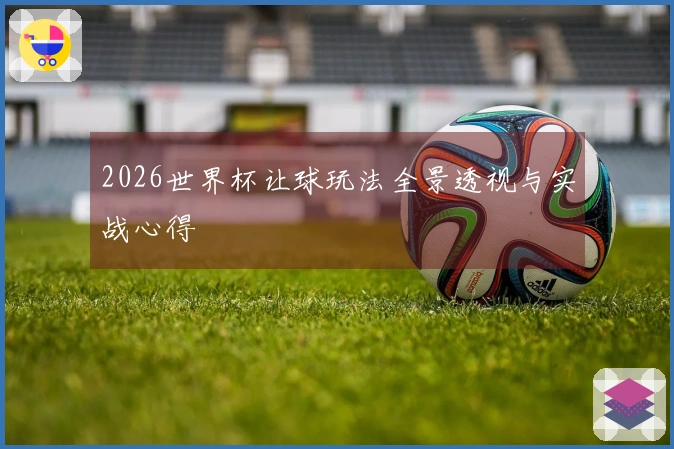 2026世界杯让球玩法全景透视与实战心得