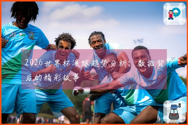 2026世界杯滚球趋势分析：数据背后的精彩故事